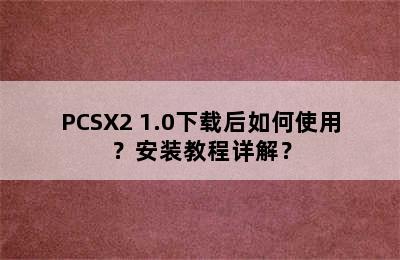 PCSX2 1.0下载后如何使用？安装教程详解？